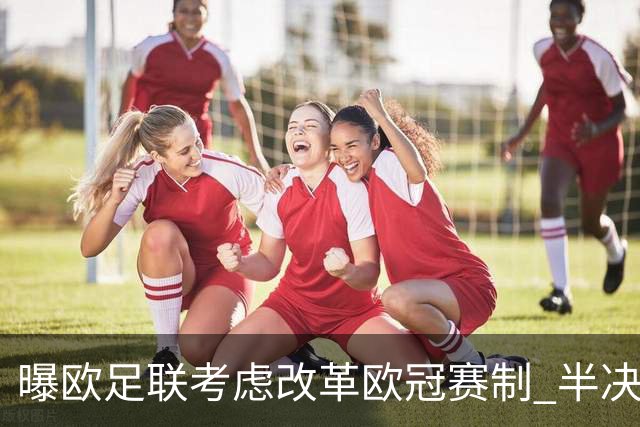 曝欧足联考虑改革欧冠赛制 半决赛起采用赛会制